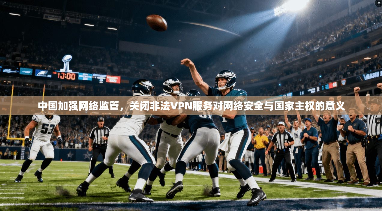 中国加强网络监管,关闭非法VPN服务对网络安全与国家主权的意义 中国加强网络监管,关闭非法VPN服务对网络安全与国家主权的意义