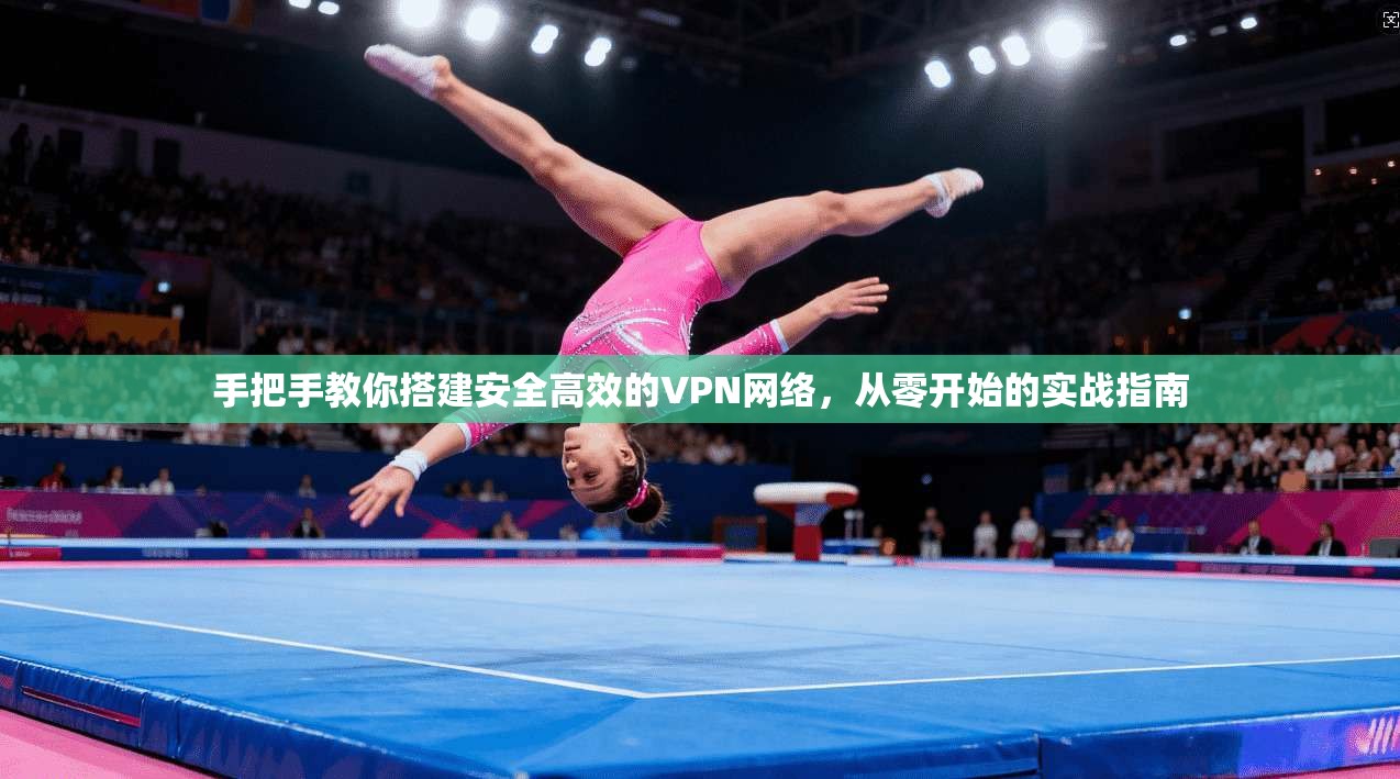 手把手教你搭建安全高效的VPN网络，从零开始的实战指南