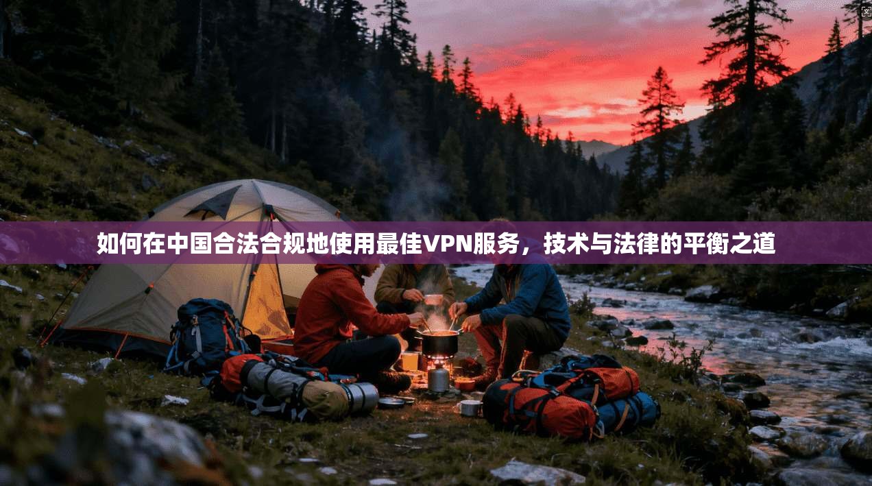 如何在中国合法合规地使用最佳VPN服务，技术与法律的平衡之道