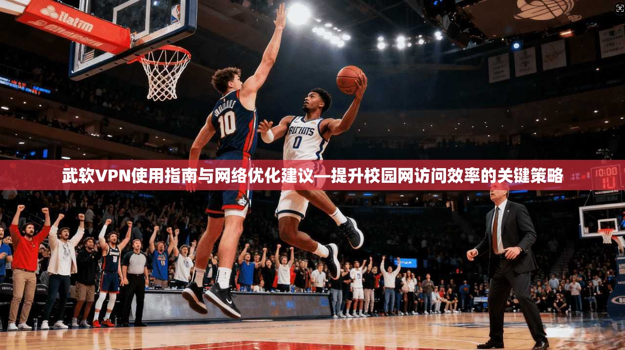 武软VPN使用指南与网络优化建议—提升校园网访问效率的关键策略