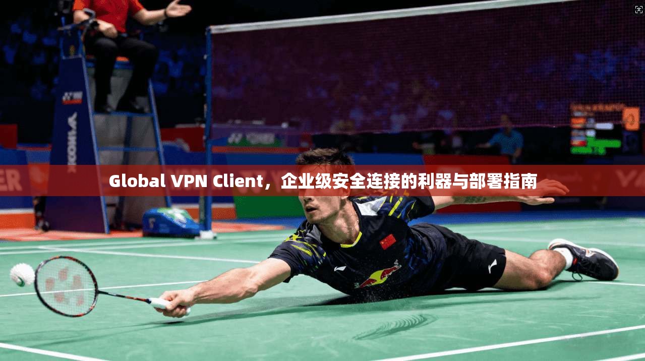 Global VPN Client，企业级安全连接的利器与部署指南