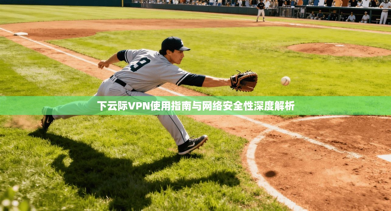 下云际VPN使用指南与网络安全性深度解析