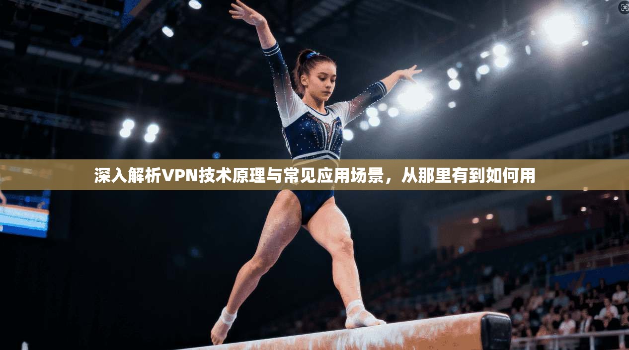 深入解析VPN技术原理与常见应用场景，从那里有到如何用