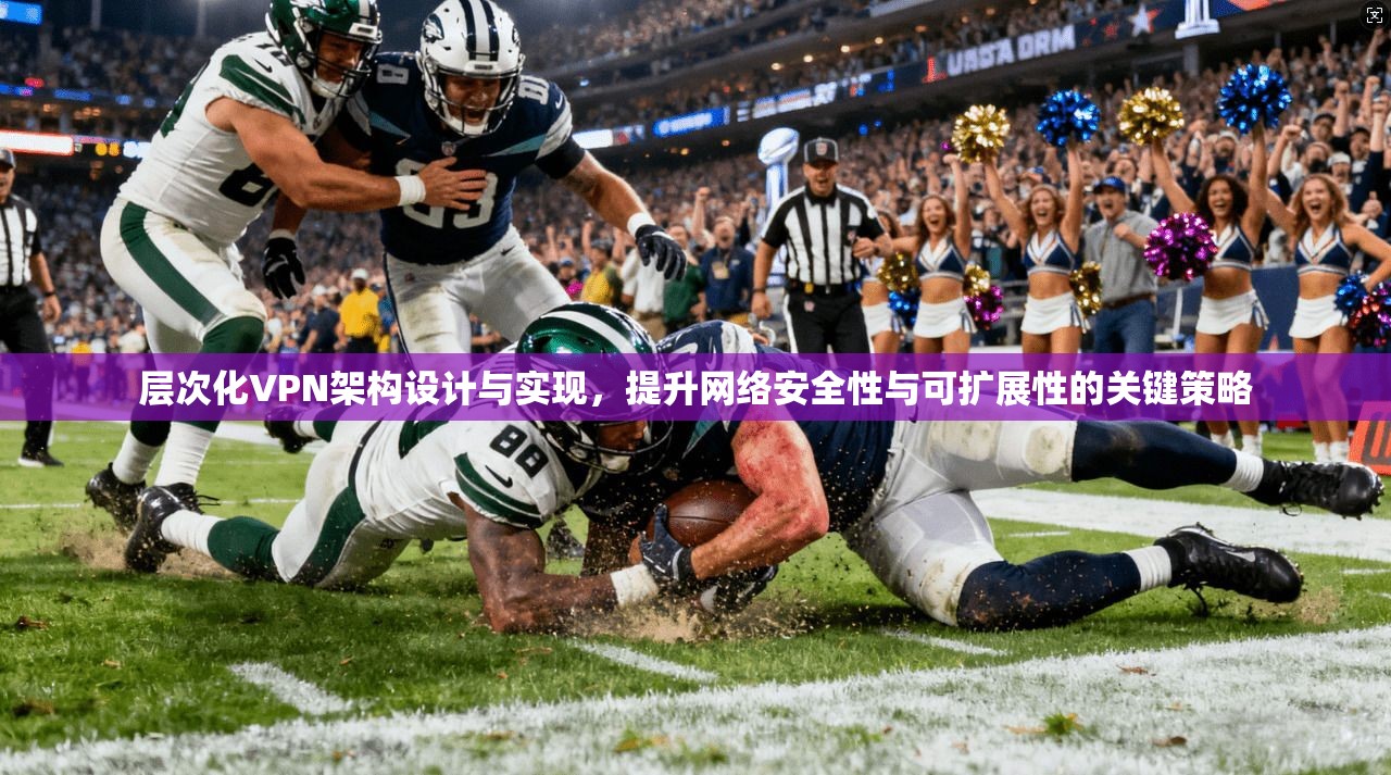 层次化VPN架构设计与实现，提升网络安全性与可扩展性的关键策略