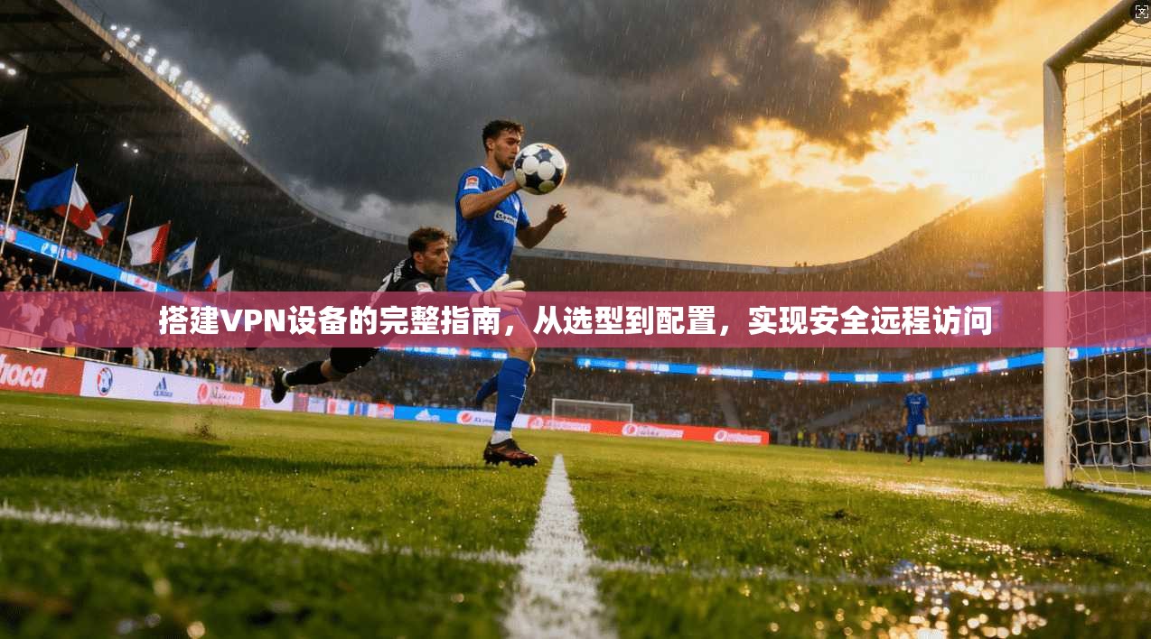搭建VPN设备的完整指南,从选型到配置,实现安全远程访问