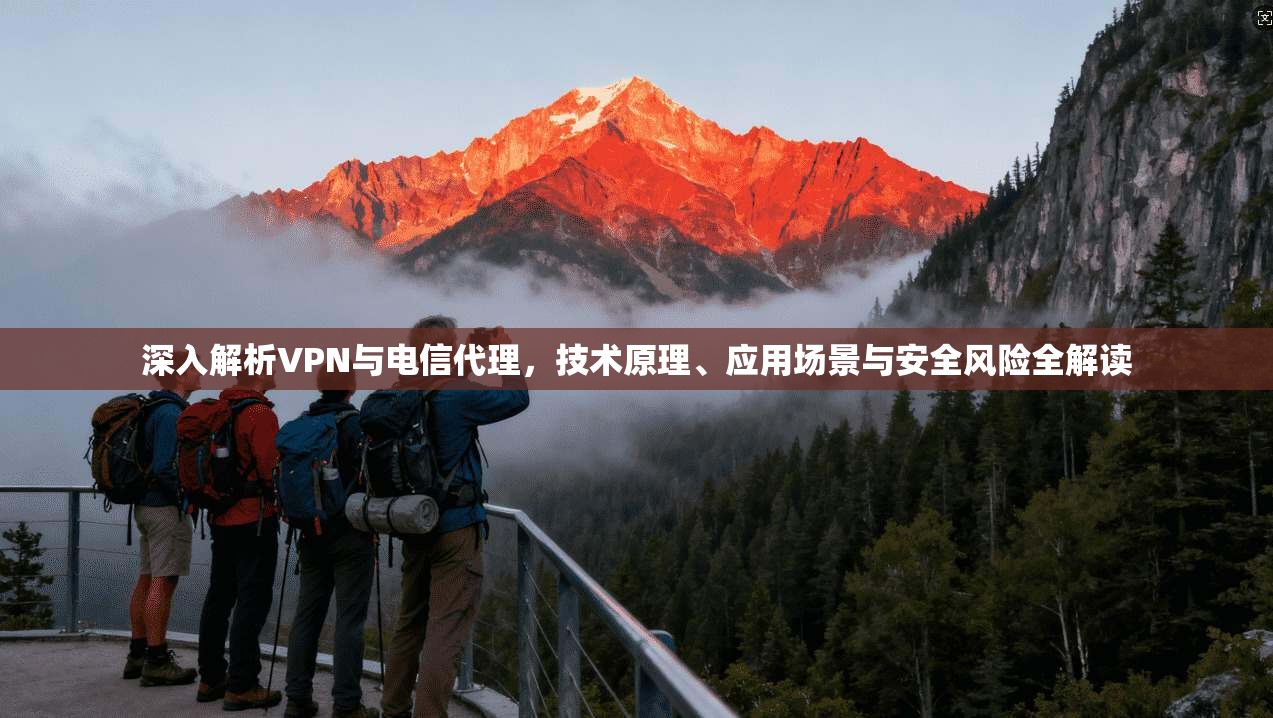 深入解析VPN与电信代理，技术原理、应用场景与安全风险全解读