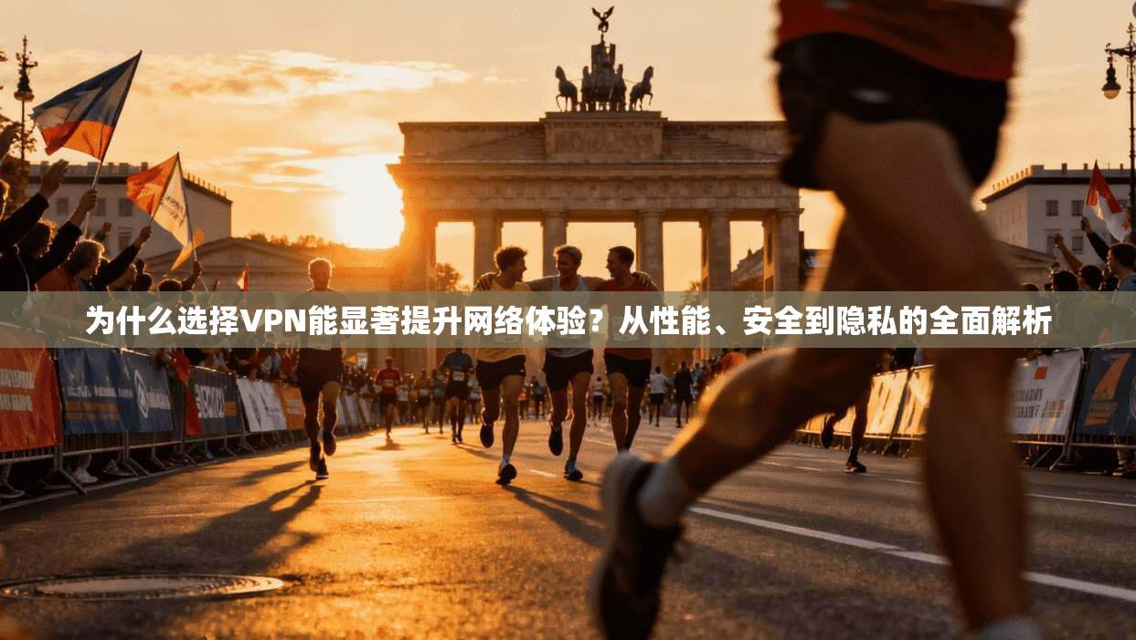 为什么选择VPN能显著提升网络体验？从性能、安全到隐私的全面解析