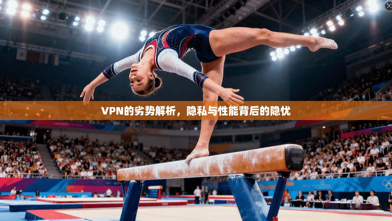 VPN的劣势解析,隐私与性能背后的隐忧