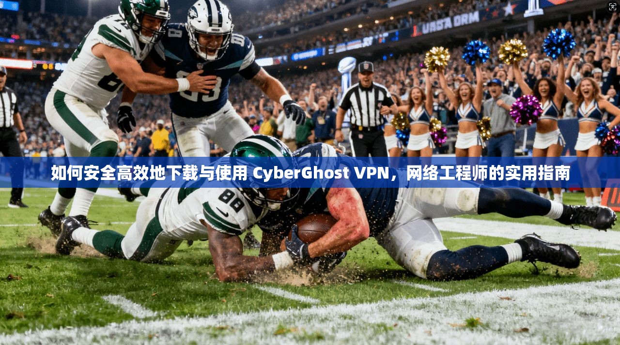 如何安全高效地下载与使用 CyberGhost VPN，网络工程师的实用指南