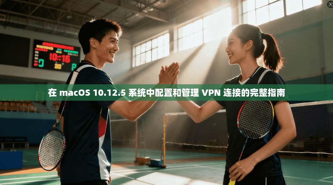 在 macOS 10.12.5 系统中配置和管理 VPN 连接的完整指南