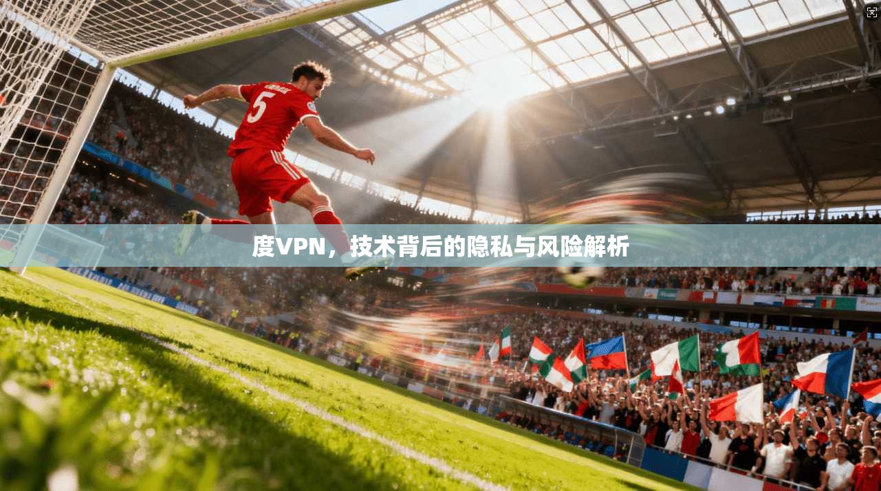 度VPN,技术背后的隐私与风险解析
