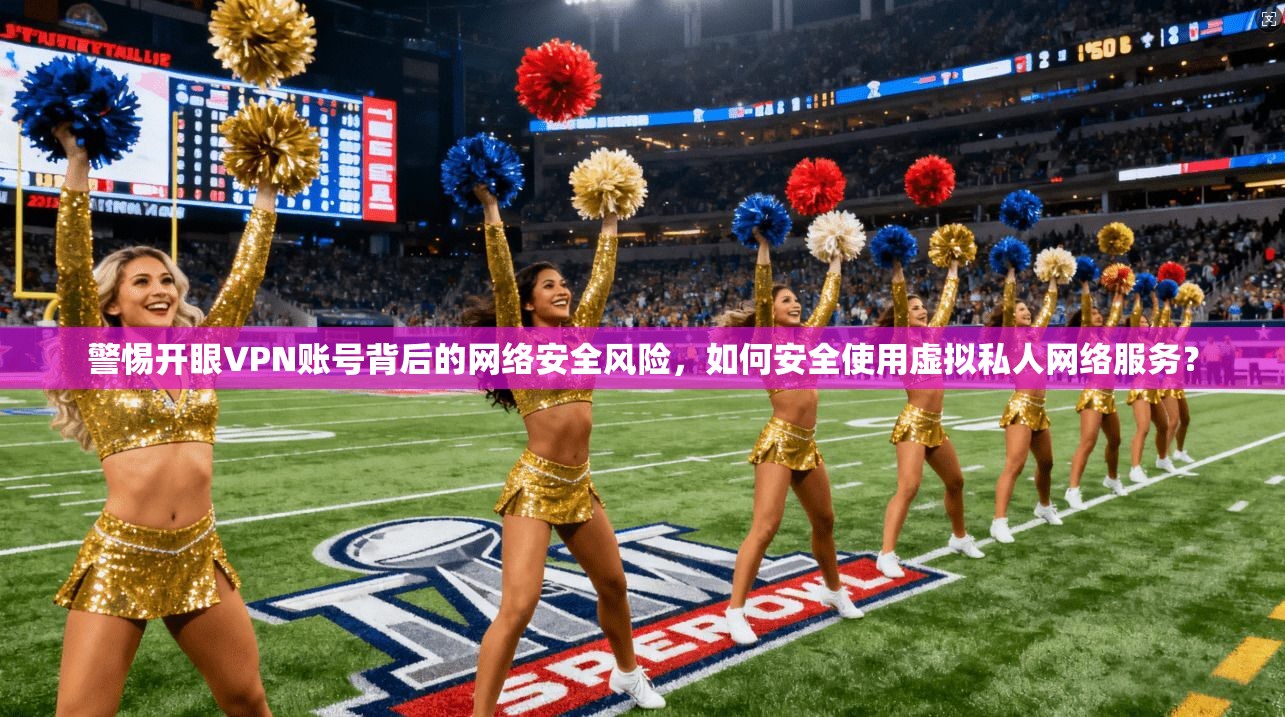 警惕开眼VPN账号背后的网络安全风险，如何安全使用虚拟私人网络服务？