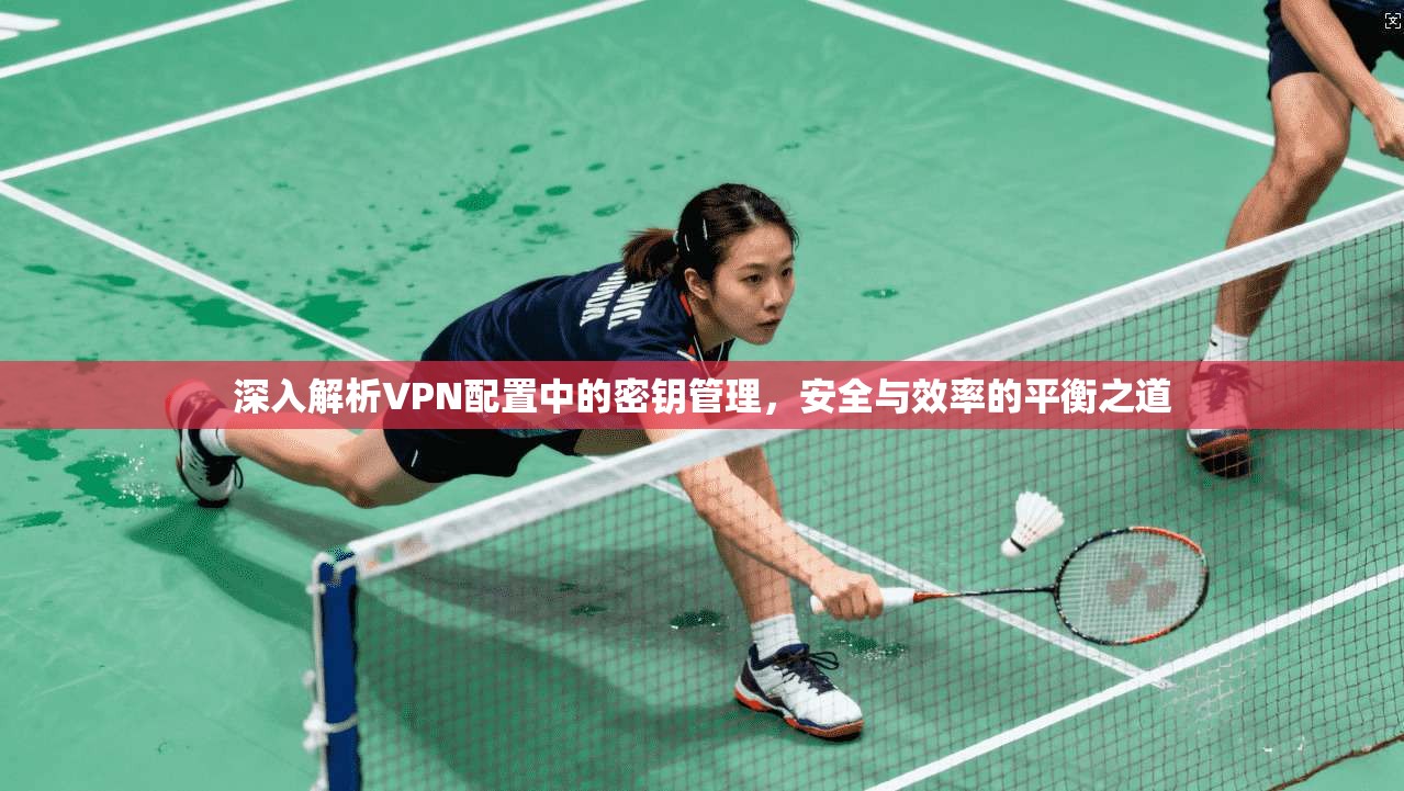 深入解析VPN配置中的密钥管理，安全与效率的平衡之道