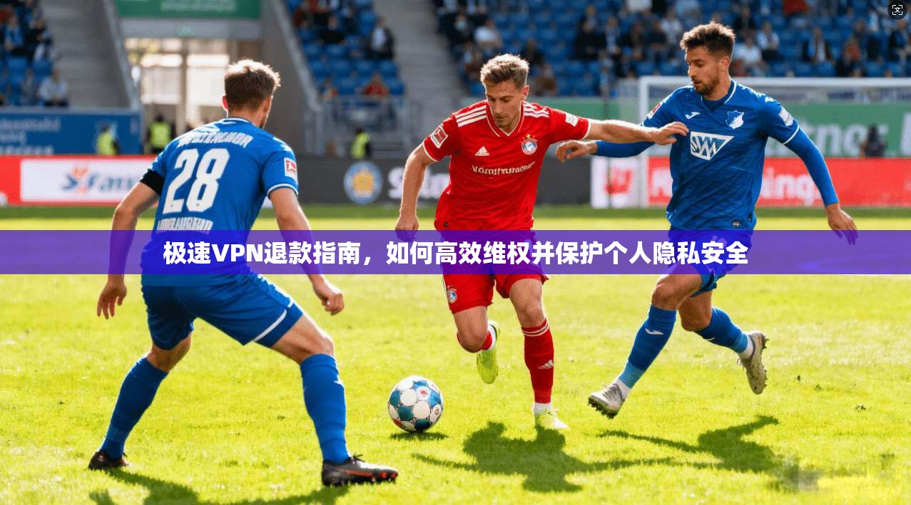 极速VPN退款指南，如何高效维权并保护个人隐私安全
