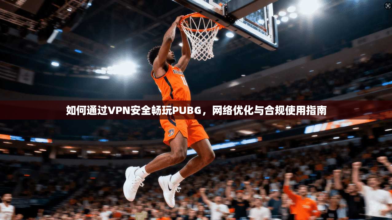 如何通过VPN安全畅玩PUBG，网络优化与合规使用指南