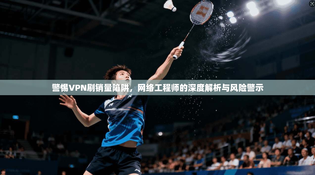 警惕VPN刷销量陷阱，网络工程师的深度解析与风险警示