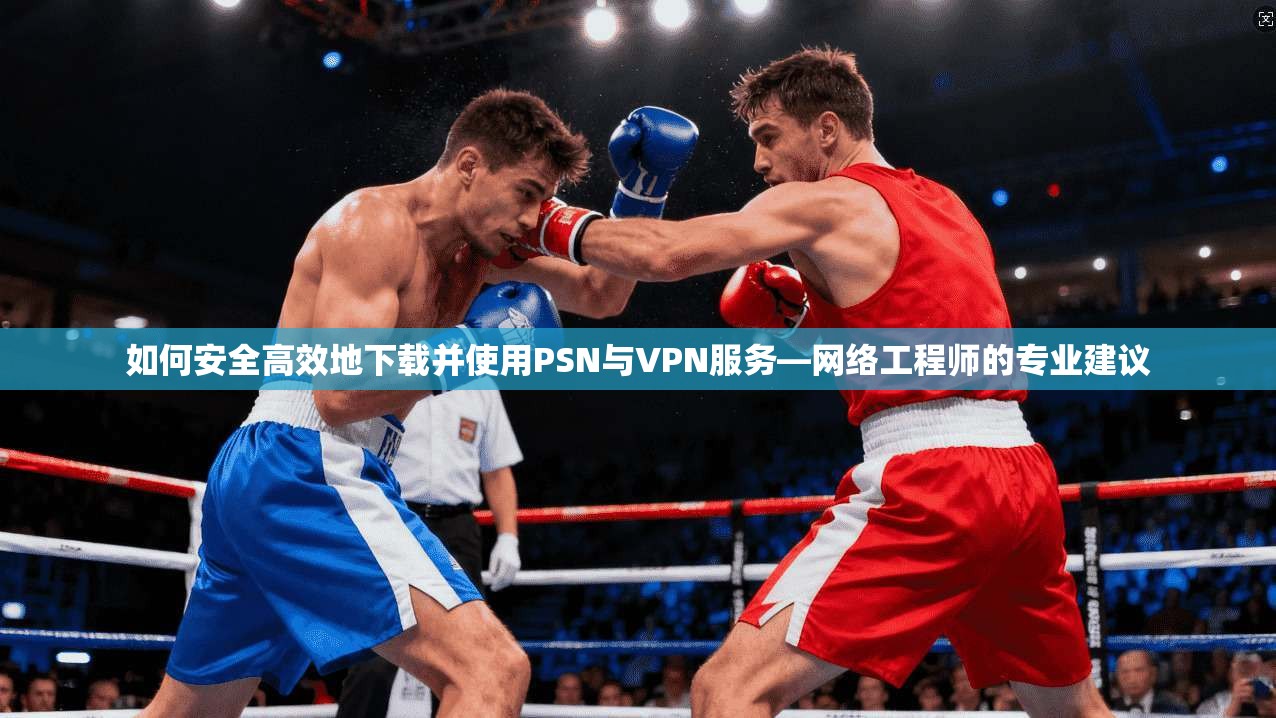 如何安全高效地下载并使用PSN与VPN服务—网络工程师的专业建议