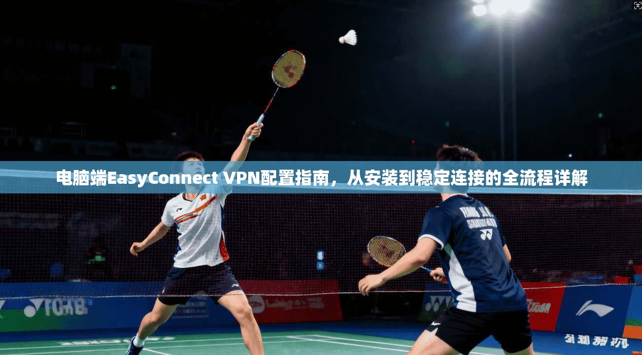 电脑端EasyConnect VPN配置指南，从安装到稳定连接的全流程详解