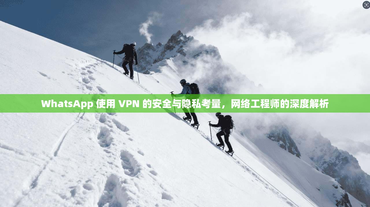 WhatsApp 使用 VPN 的安全与隐私考量，网络工程师的深度解析