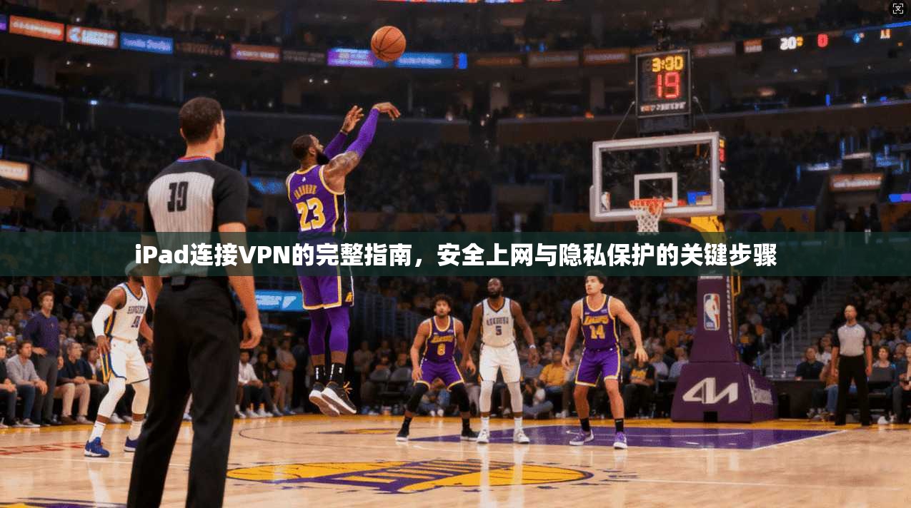 iPad连接VPN的完整指南，安全上网与隐私保护的关键步骤