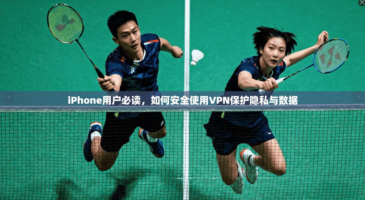 iPhone用户必读，如何安全使用VPN保护隐私与数据
