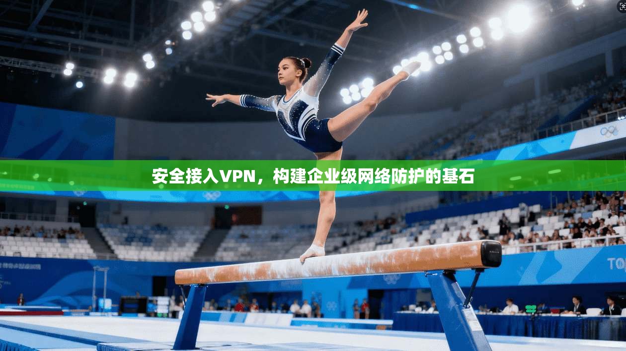 安全接入VPN，构建企业级网络防护的基石