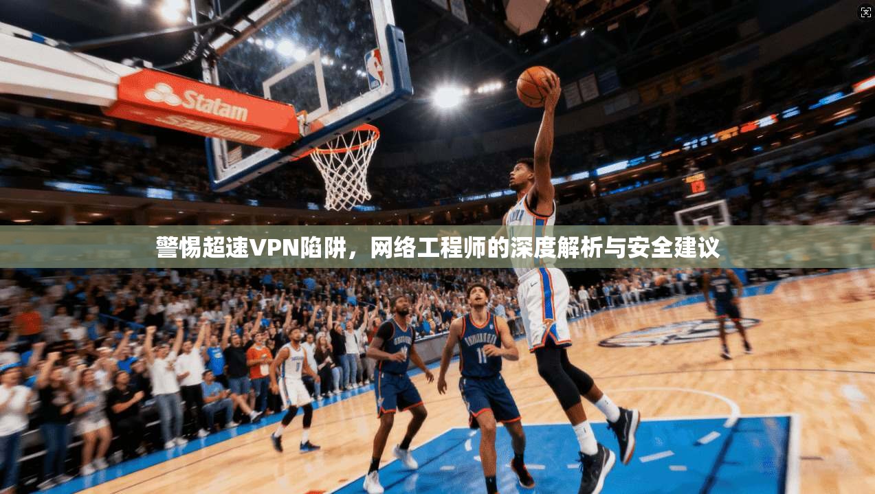 警惕超速VPN陷阱，网络工程师的深度解析与安全建议