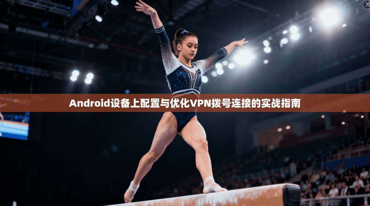 Android设备上配置与优化VPN拨号连接的实战指南