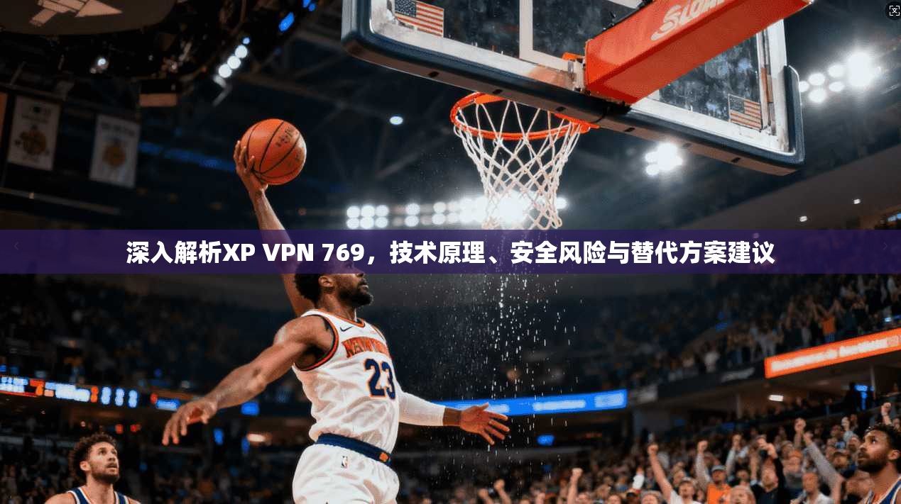 深入解析XP VPN 769，技术原理、安全风险与替代方案建议