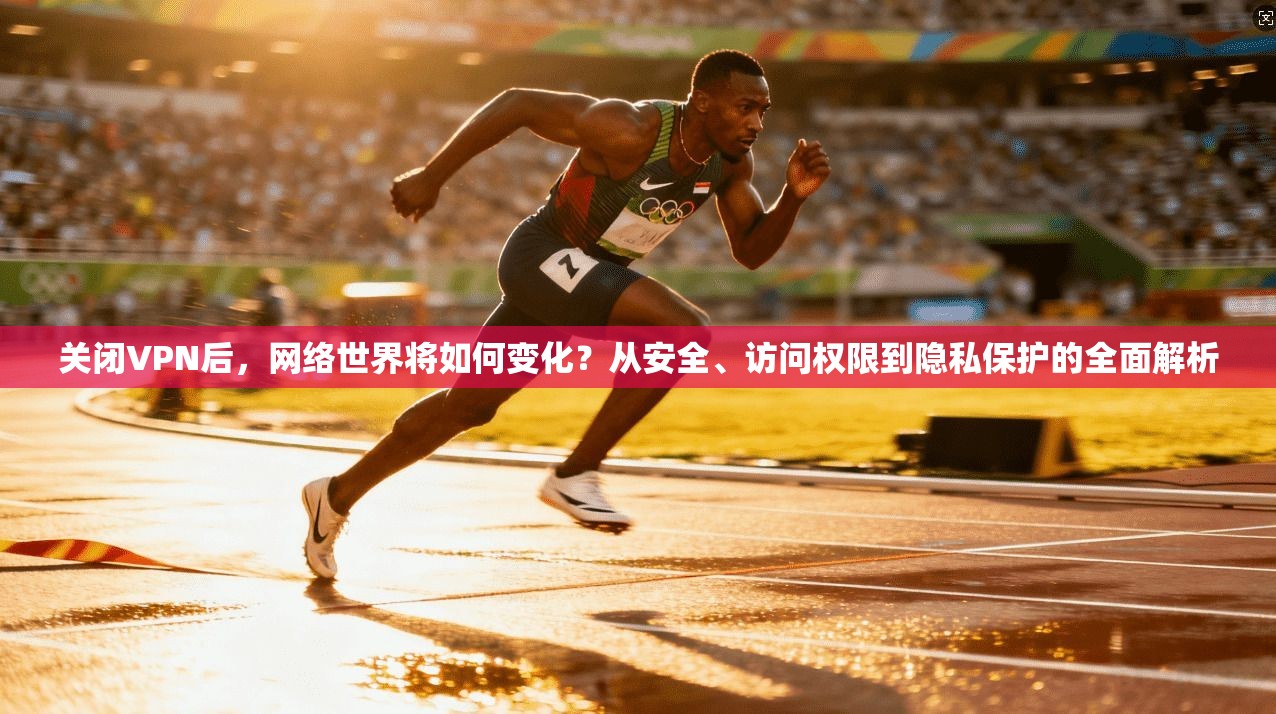 关闭VPN后，网络世界将如何变化？从安全、访问权限到隐私保护的全面解析