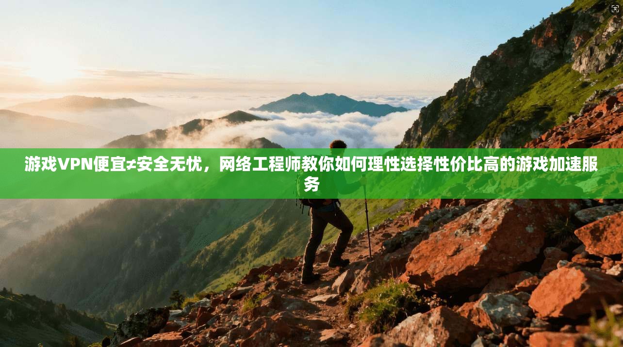 游戏VPN便宜≠安全无忧，网络工程师教你如何理性选择性价比高的游戏加速服务