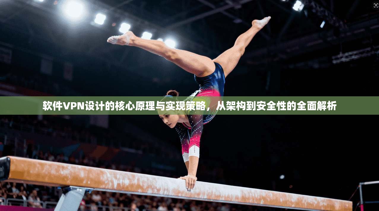 软件VPN设计的核心原理与实现策略，从架构到安全性的全面解析