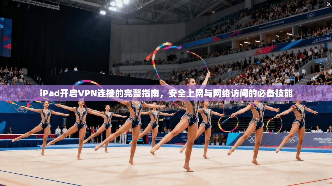 iPad开启VPN连接的完整指南，安全上网与网络访问的必备技能