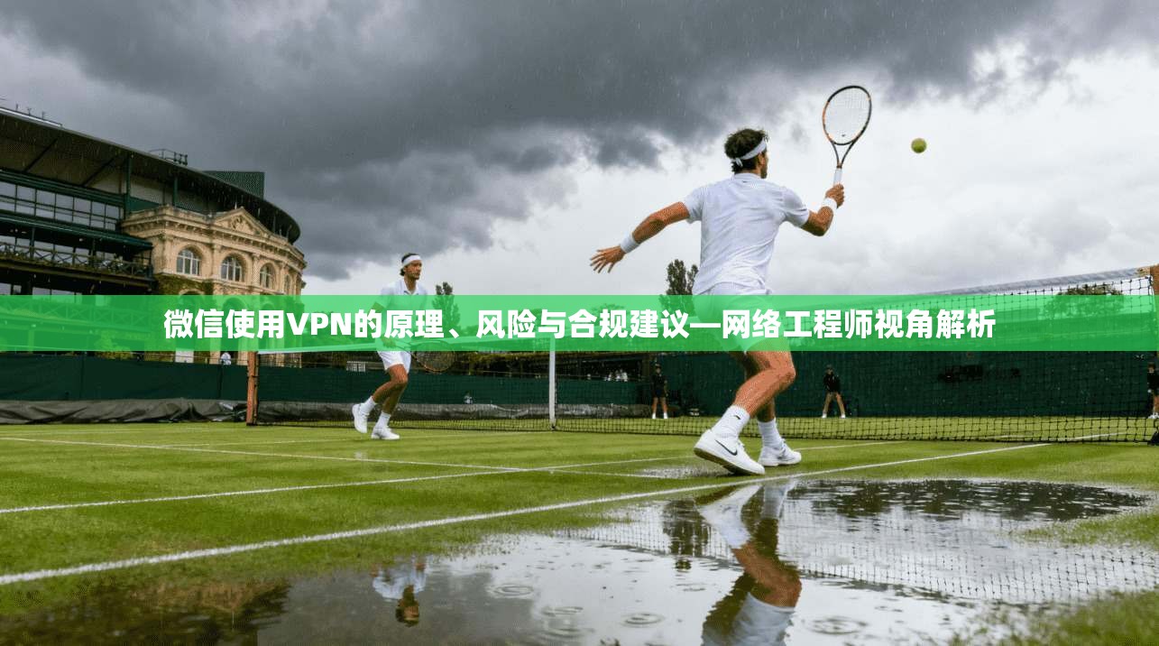 微信使用VPN的原理、风险与合规建议—网络工程师视角解析
