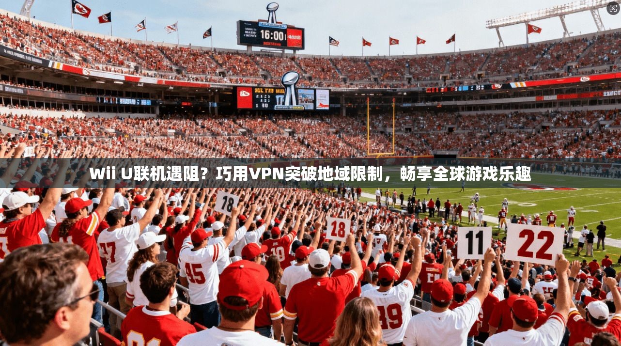 Wii U联机遇阻？巧用VPN突破地域限制，畅享全球游戏乐趣