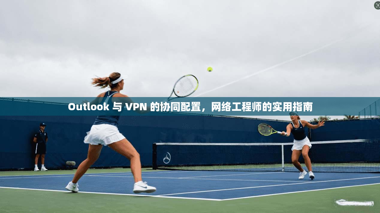 Outlook 与 VPN 的协同配置，网络工程师的实用指南