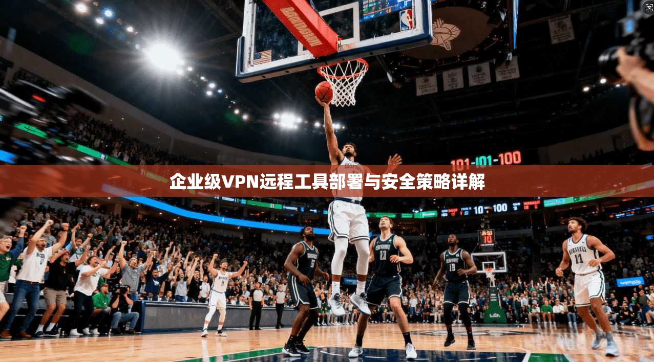 企业级VPN远程工具部署与安全策略详解