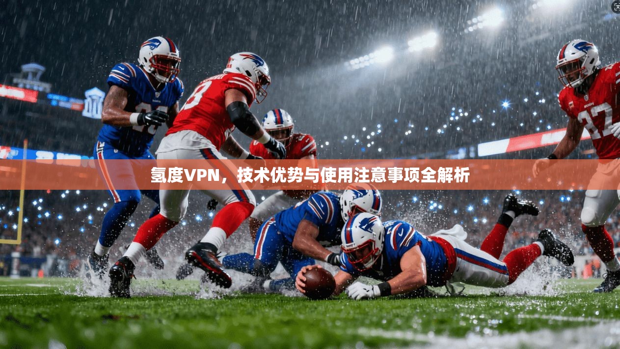 氢度VPN，技术优势与使用注意事项全解析
