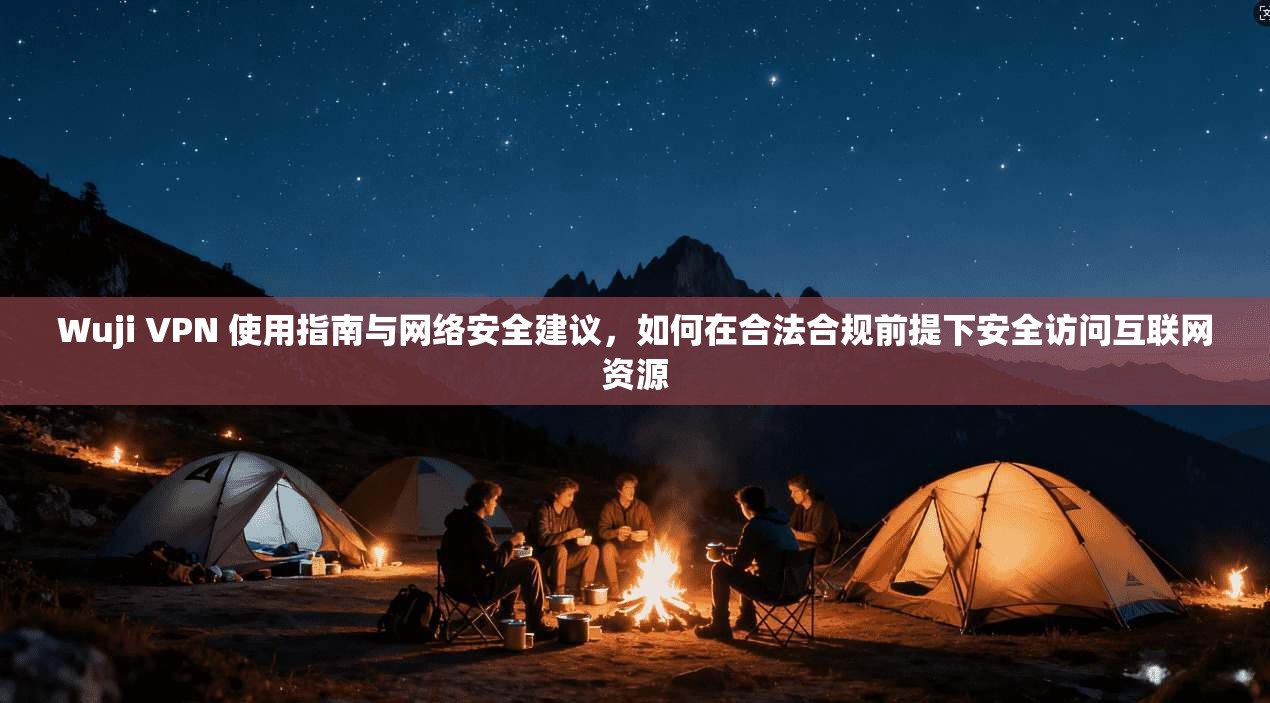 Wuji VPN 使用指南与网络安全建议，如何在合法合规前提下安全访问互联网资源