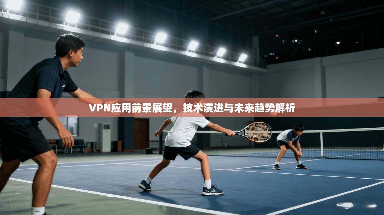 VPN应用前景展望，技术演进与未来趋势解析