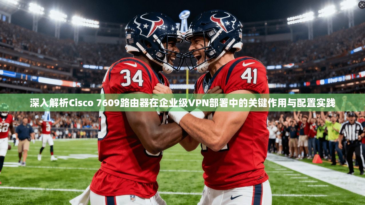 深入解析Cisco 7609路由器在企业级VPN部署中的关键作用与配置实践