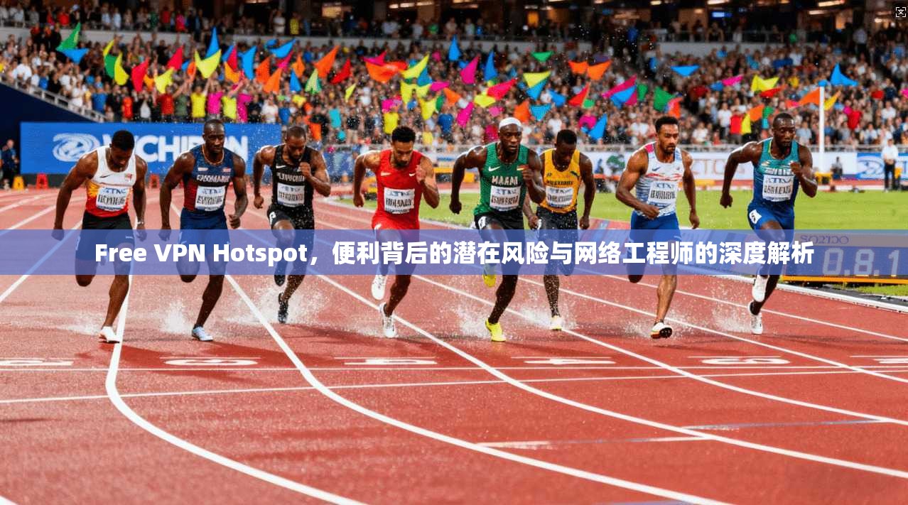 Free VPN Hotspot，便利背后的潜在风险与网络工程师的深度解析