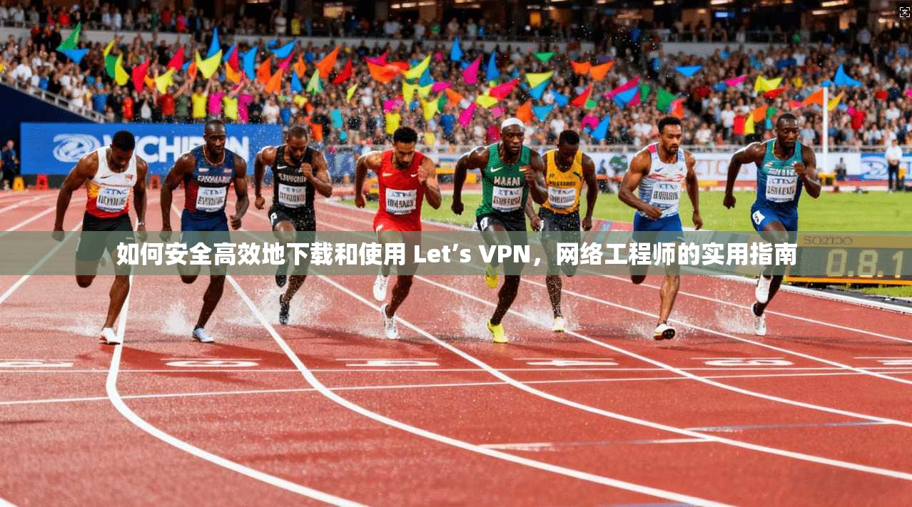 如何安全高效地下载和使用 Let’s VPN，网络工程师的实用指南