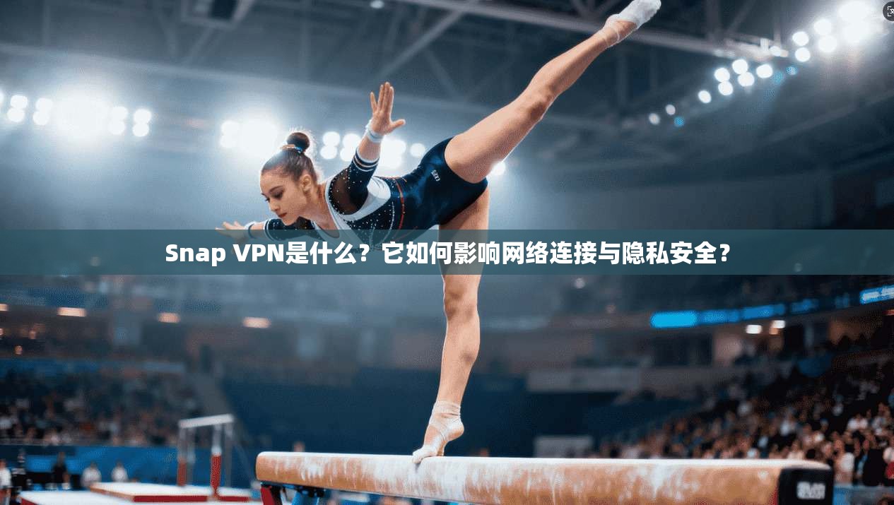 Snap VPN是什么？它如何影响网络连接与隐私安全？
