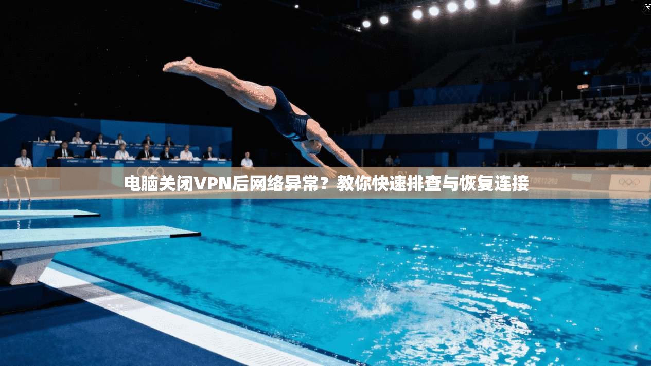 电脑关闭VPN后网络异常？教你快速排查与恢复连接