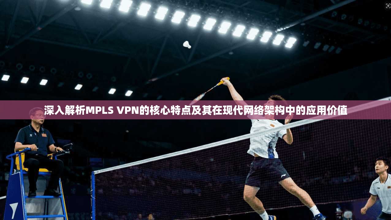 深入解析MPLS VPN的核心特点及其在现代网络架构中的应用价值