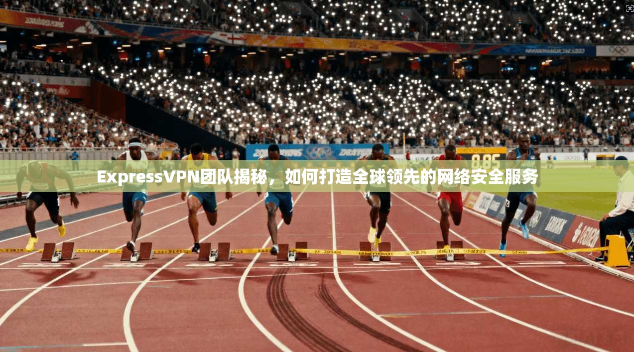 ExpressVPN团队揭秘，如何打造全球领先的网络安全服务