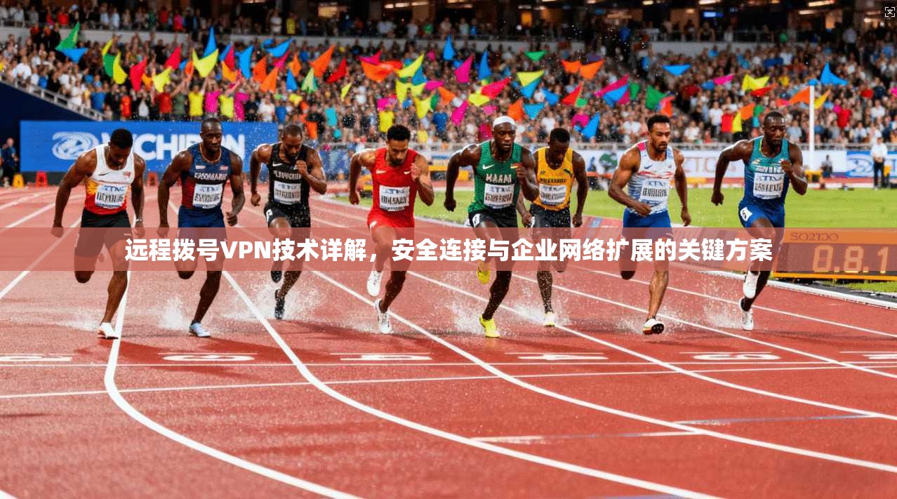 远程拨号VPN技术详解，安全连接与企业网络扩展的关键方案
