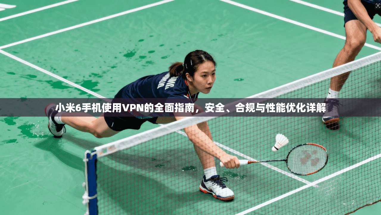 小米6手机使用VPN的全面指南，安全、合规与性能优化详解