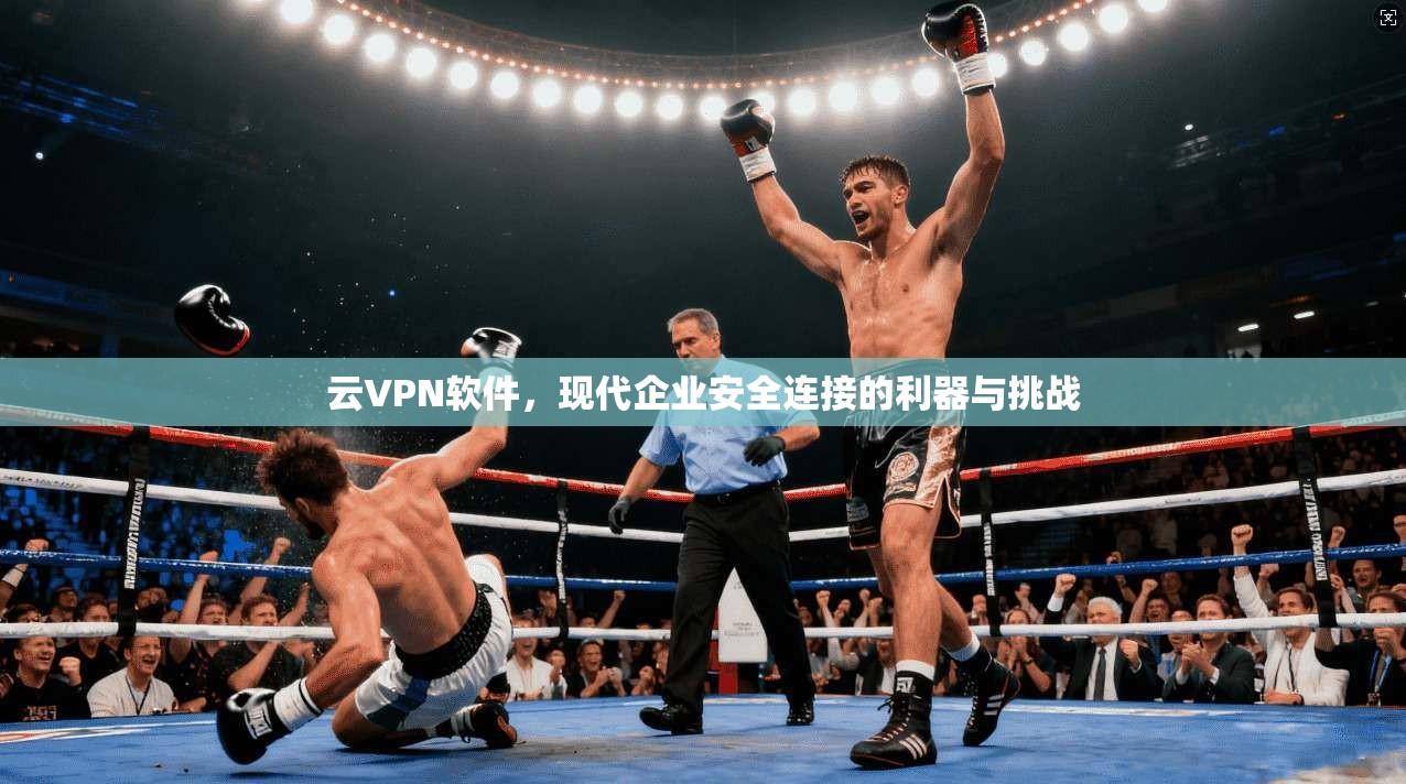 云VPN软件，现代企业安全连接的利器与挑战